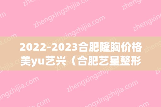 2024合肥隆胸价格美yu艺兴（合肥艺星整形）