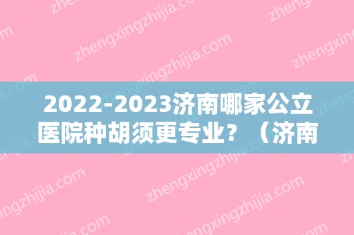 2024济南哪家公立医院种胡须更专业？（济南修胡子的地方）