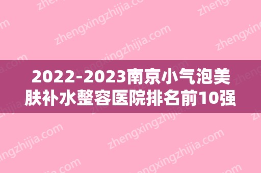 2024南京小气泡美肤补水整容医院排名前10强,南京健丽医疗美容医院首屈一指
