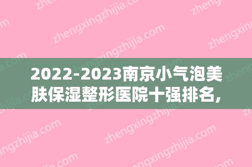 2024南京小气泡美肤保湿整形医院十强排名,南京艺星医疗美容门诊部鼎鼎大名