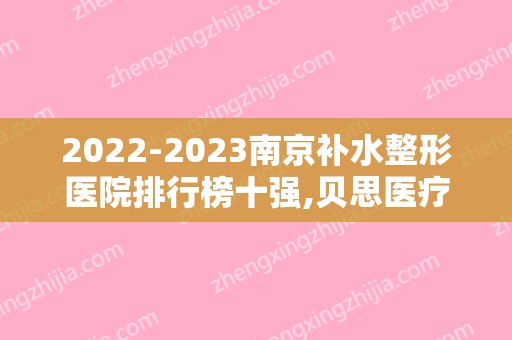 2024南京补水整形医院排行榜十强,贝思医疗美容出类拔萃