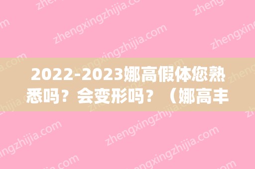 2024娜高假体您熟悉吗？会变形吗？（娜高丰胸假体）(娜高假体是终身的吗)