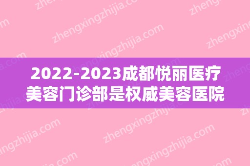 2024成都悦丽医疗美容门诊部是权威美容医院吗？（四川悦好美容医院好不好）