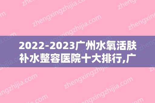 2024广州水氧活肤补水整容医院十大排行,广州好大夫口腔门诊望尘莫及