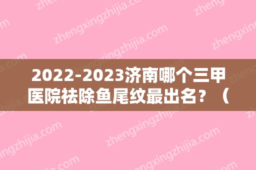 2024济南哪个三甲医院祛除鱼尾纹最出名？（济南比较好的三甲美容医院）
