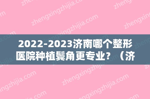 2024济南哪个整形医院种植鬓角更专业？（济南有哪些植发专科医院）