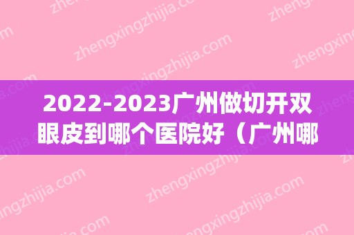 2024广州做切开双眼皮到哪个医院好（广州哪里切双眼皮好）(广州一般双眼皮手术)
