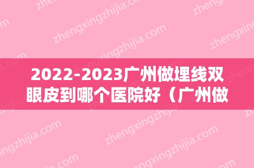 2024广州做埋线双眼皮到哪个医院好（广州做埋线双眼皮到哪个医院好点）