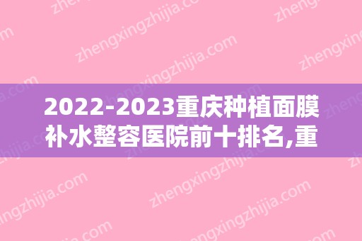 2024重庆种植面膜补水整容医院前十排名,重庆星荣整形科科医院家喻户晓