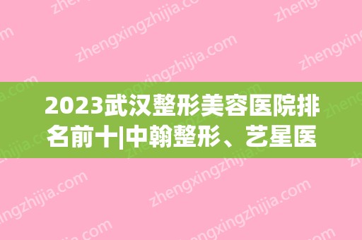 2024武汉整形美容医院排名前十|中翰整形、艺星医疗等均上榜！还有这几家