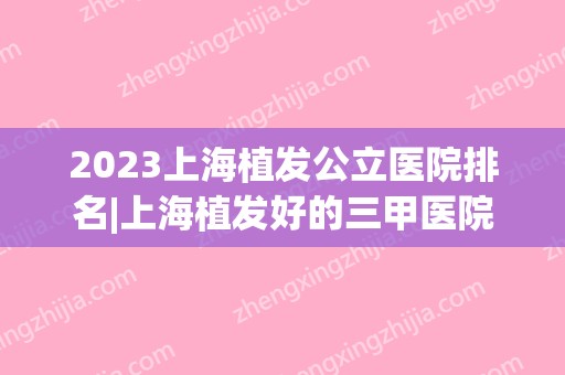 2024上海植发公立医院排名|上海植发好的三甲医院盘点！附价格表(上海植发排名前十医院)