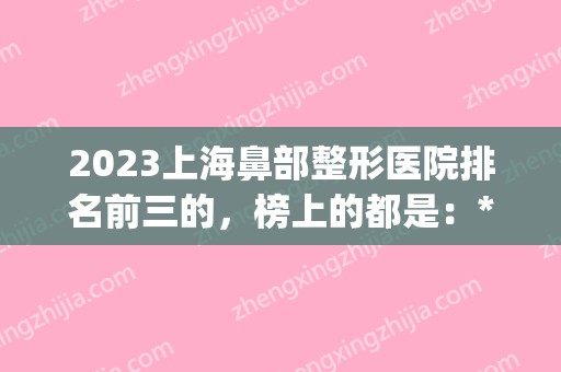 2024上海鼻部整形医院排名前三的，榜上的都是：*医多、技术好、口碑好(上海哪家整形医院鼻子做的比较好)