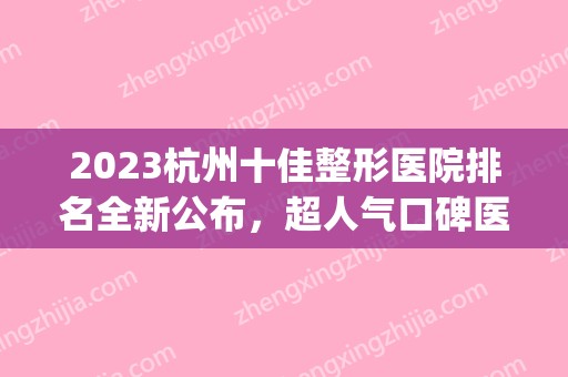 2024杭州十佳整形医院排名全新公布，超人气口碑医院盘点~(杭州整形医院排名前三的)