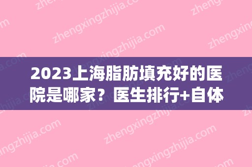 2024上海脂肪填充好的医院是哪家？医生排行+自体脂肪面部填充果(上海哪家整形医院脂肪填充好)