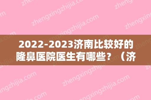 2024济南比较好的隆鼻医院医生有哪些？（济南比较好的隆鼻医院医生有哪些人）