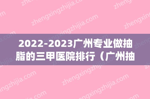 2024广州专业做抽脂的三甲医院排行（广州抽脂哪一家好）(广州哪个医院抽脂比较好的医院)