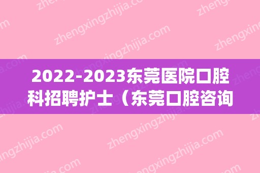 2024东莞医院口腔科招聘护士（东莞口腔咨询师招聘信息）(2024年东莞护士招聘)