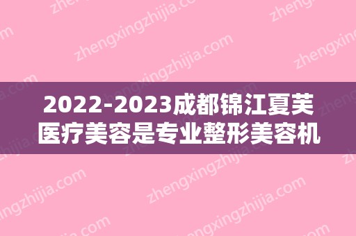 2024成都锦江夏芙医疗美容是专业整形美容机构吗（成都紫荆整形医院）