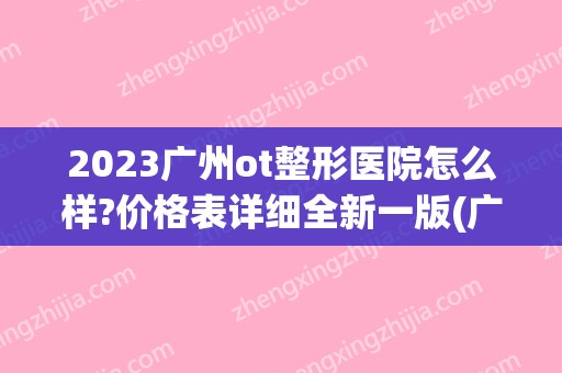 2024广州ot整形医院怎么样?价格表详细全新一版(广州ot整形属于什么医院)