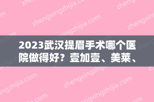2024武汉提眉手术哪个医院做得好？壹加壹、美莱、艺星等5家技术不相上下