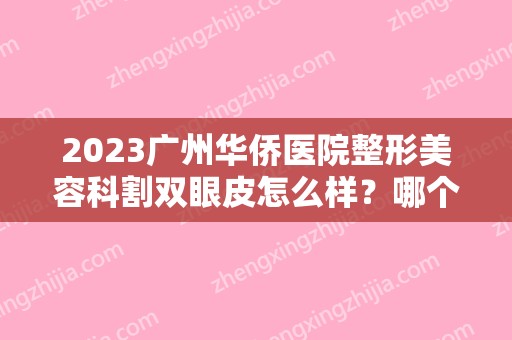 2024广州华侨医院整形美容科割双眼皮怎么样？哪个医生比较好？附手术效果分享