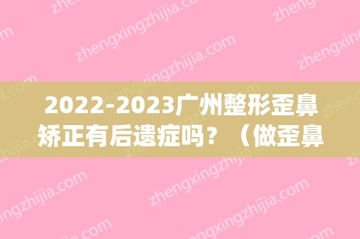 2024广州整形歪鼻矫正有后遗症吗？（做歪鼻整形）(整容失败鼻子歪了)
