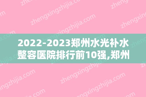 2024郑州水光补水整容医院排行前10强,郑州集美医疗美容医院大名鼎鼎