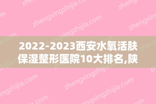 2024西安水氧活肤保湿整形医院10大排名,陕西省人民医院口腔科位列前十