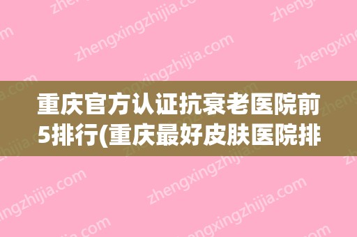 重庆官方认证抗衰老医院前5排行(重庆比较好皮肤医院排名第一)
