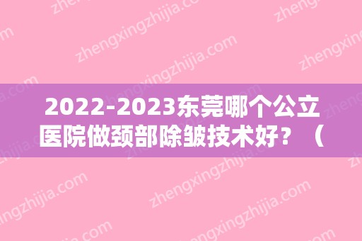 2024东莞哪个公立医院做颈部除皱技术好？（东莞比较大的美容医院）
