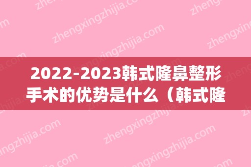 2024韩式隆鼻整形手术的优势是什么（韩式隆鼻好不好）(2024年新隆鼻技术)