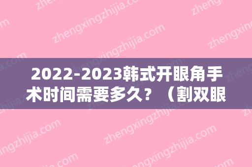 2024韩式开眼角手术时间需要多久？（割双眼皮手术开眼角多长时间）