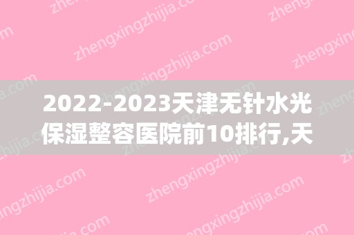 2024天津无针水光保湿整容医院前10排行,天津爱丽诺医疗美容医院(原欧菲)遥遥领先