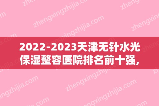 2024天津无针水光保湿整容医院排名前十强,天津坤如玛丽望尘莫及