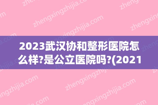 2024武汉协和整形医院怎么样?是公立医院吗?(2024年武汉协和医院招聘)