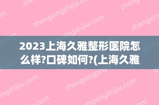2024上海久雅整形医院怎么样?口碑如何?(上海久雅整形医院好吗?真的好吗)
