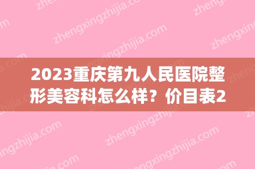 2024重庆第九人民医院整形美容科怎么样？价目表2024~(重庆医佑美整形医院)