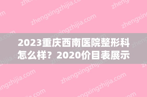 2024重庆西南医院整形科怎么样？2024价目表展示~(重庆西南医院整容价格表)