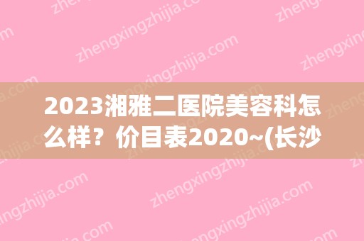 2024湘雅二医院美容科怎么样？价目表2024~(长沙湘雅二医院图片大全)