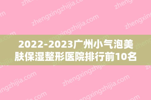2024广州小气泡美肤保湿整形医院排行前10名,中山市人民医院整形美容科赫赫有名