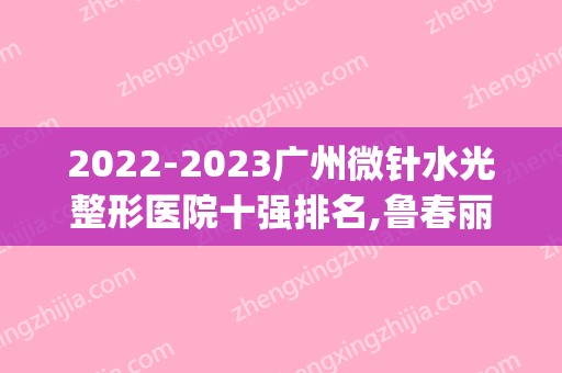 2024广州微针水光整形医院十强排名,鲁春丽格医学美容锁定前十(整形医院的水光针效果)