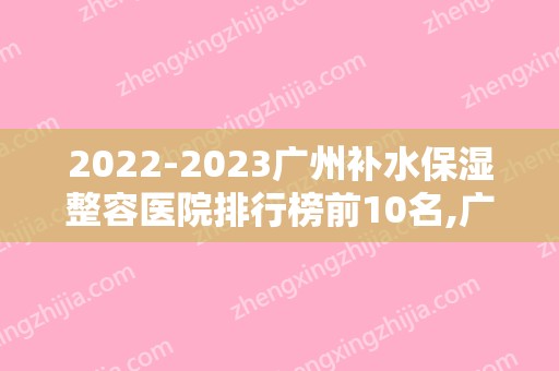 2024广州补水保湿整容医院排行榜前10名,广州曙光医美医院旗舰店实力非凡