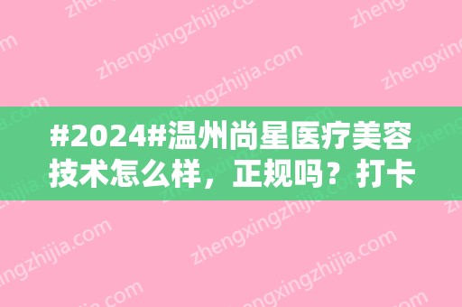 #2024#温州尚星医疗美容技术怎么样，正规吗？打卡指南，价格分享！