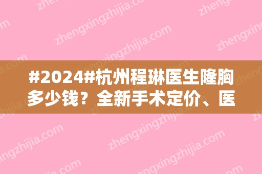 #2024#杭州程琳医生隆胸多少钱？全新手术定价、医生个人信息、坐诊杭州连天美