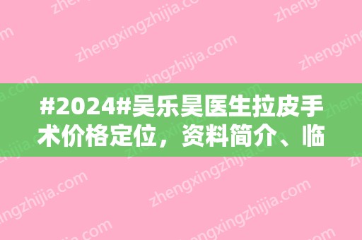#2024#吴乐昊医生拉皮手术价格定位，资料简介、临床口碑点评、手法优势~