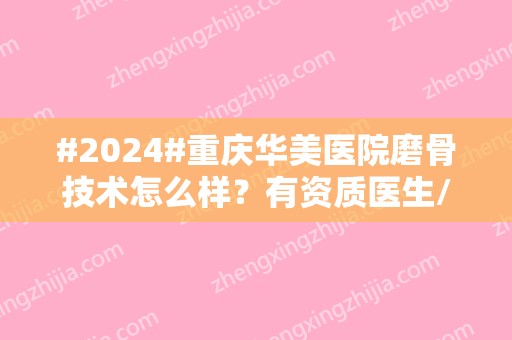 #2024#重庆华美医院磨骨技术怎么样？有资质医生/项目收费表/口碑在线测评