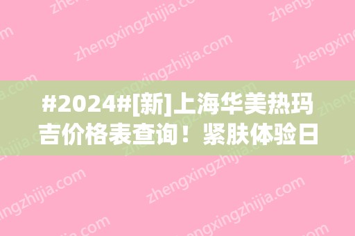 #2024#[新]上海华美热玛吉价格表查询！紧肤体验日记分享！