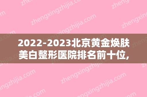 2024北京黄金焕肤美白整形医院排名前十位,北京时光臻美医疗美容出类拔萃