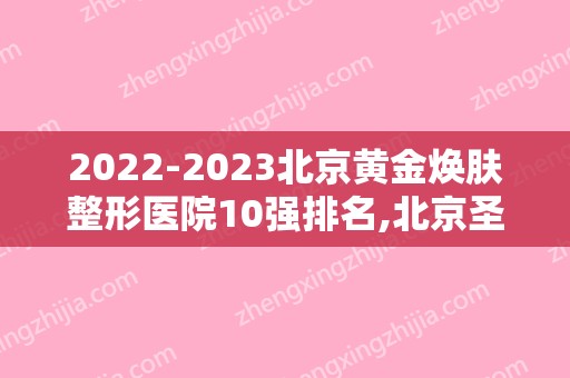 2024北京黄金焕肤整形医院10强排名,北京圣嘉医疗美容医院首屈一指