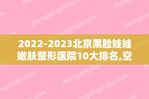 2024北京黑脸娃娃嫩肤整形医院10大排名,空军特色医学中心烧伤整形外科不容错过